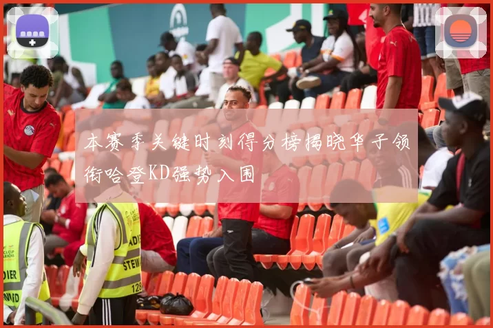 本赛季关键时刻得分榜揭晓华子领衔哈登KD强势入围