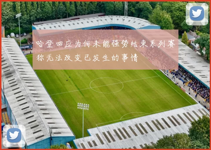 哈登回应为何未能强势结束系列赛称无法改变已发生的事情