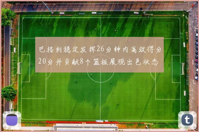 巴格利稳定发挥26分钟内高效得分20分并贡献8个篮板展现出色状态