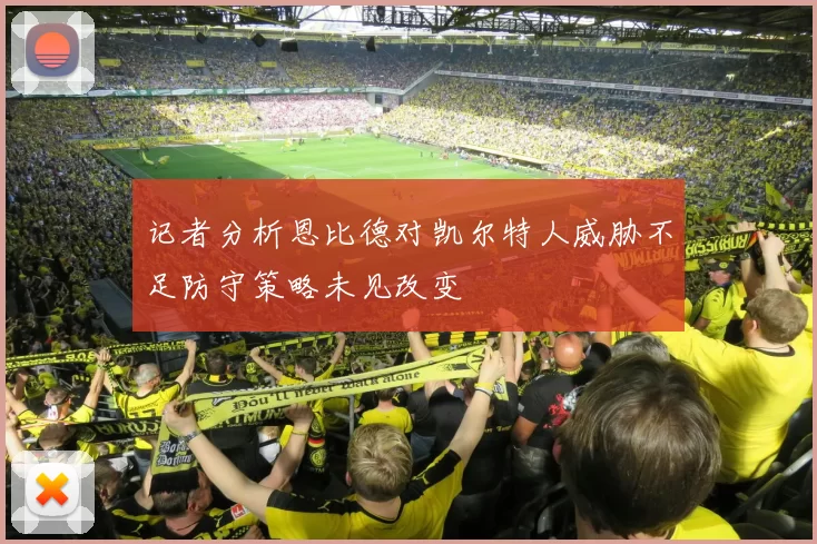 记者分析恩比德对凯尔特人威胁不足防守策略未见改变