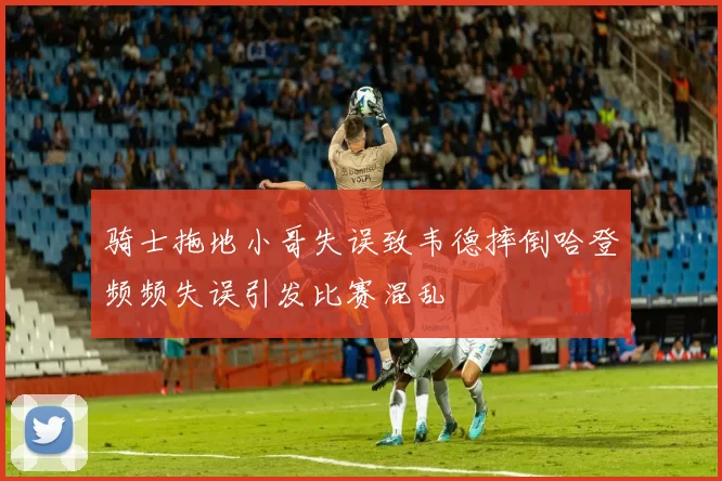 骑士拖地小哥失误致韦德摔倒哈登频频失误引发比赛混乱