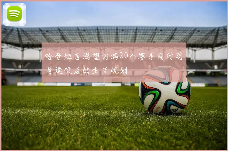 哈登坦言渴望打满20个赛季同时思考退役后的生活规划