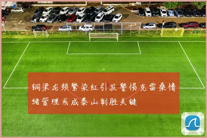 铜梁龙频繁染红引发警惕克雷桑情绪管理或成泰山制胜关键