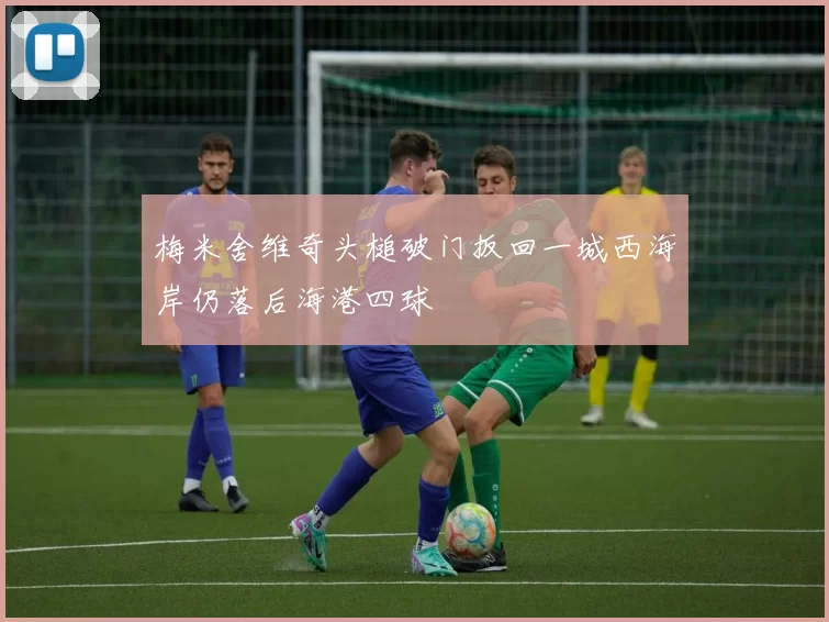 梅米舍维奇头槌破门扳回一城西海岸仍落后海港四球