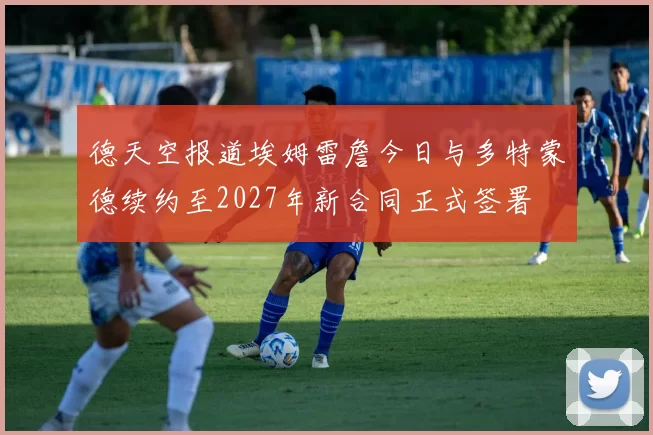 德天空报道埃姆雷詹今日与多特蒙德续约至2027年新合同正式签署