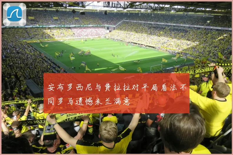 安布罗西尼与费拉拉对平局看法不同罗马遗憾米兰满意