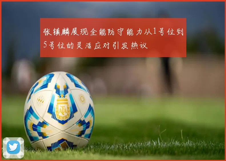 张镇麟展现全能防守能力从1号位到5号位的灵活应对引发热议