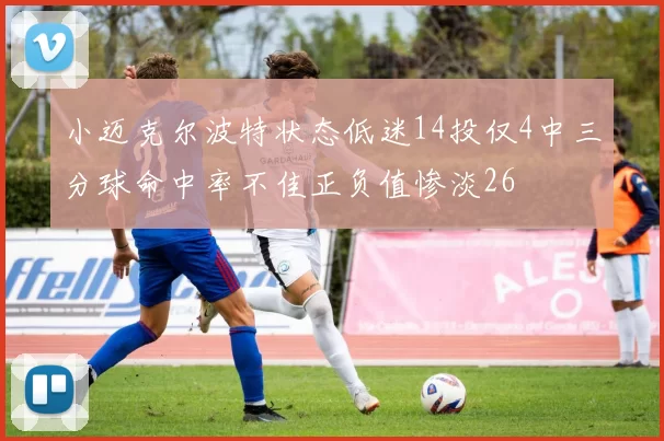 小迈克尔波特状态低迷14投仅4中三分球命中率不佳正负值惨淡26