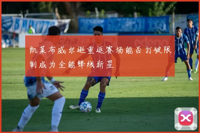 凯莱布威尔逊重返赛场能否打破限制成为全能锋线新星
