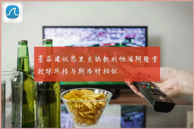 墨菲建议恩里克执教利物浦阿隆索控球风格与斯洛特相似